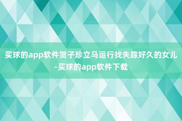 买球的app软件贺子珍立马运行找失踪好久的女儿-买球的app软件下载