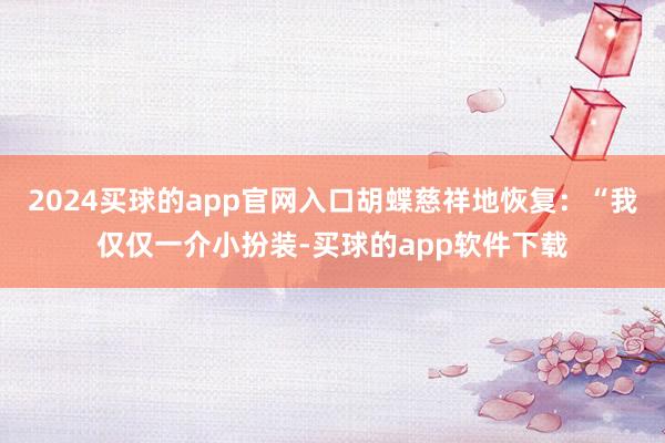 2024买球的app官网入口胡蝶慈祥地恢复：“我仅仅一介小扮装-买球的app软件下载