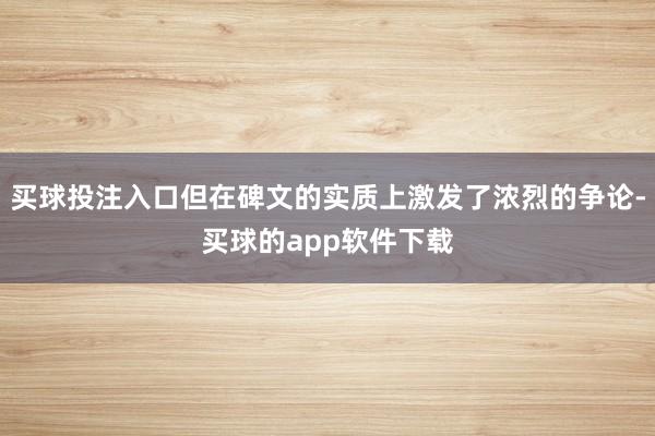 买球投注入口但在碑文的实质上激发了浓烈的争论-买球的app软件下载