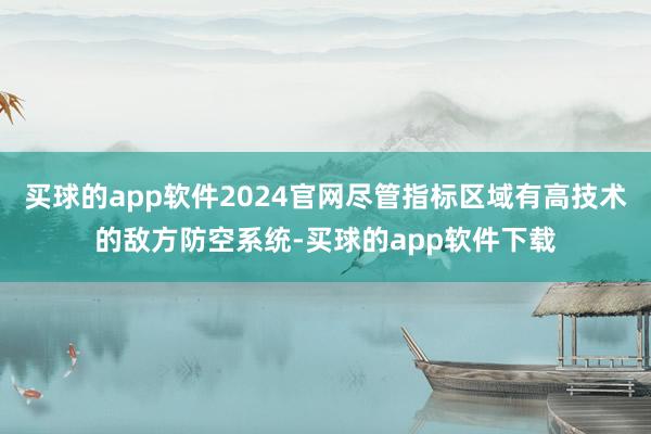 买球的app软件2024官网尽管指标区域有高技术的敌方防空系统-买球的app软件下载