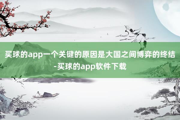 买球的app一个关键的原因是大国之间博弈的终结-买球的app软件下载