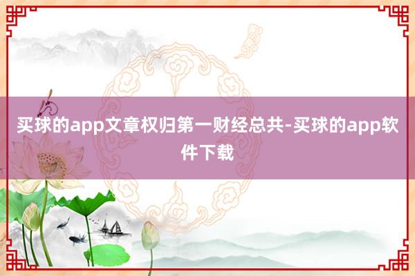 买球的app文章权归第一财经总共-买球的app软件下载