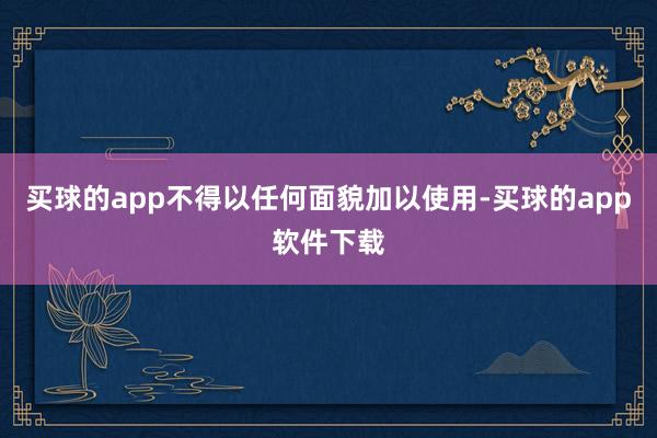 买球的app不得以任何面貌加以使用-买球的app软件下载