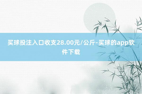 买球投注入口收支28.00元/公斤-买球的app软件下载