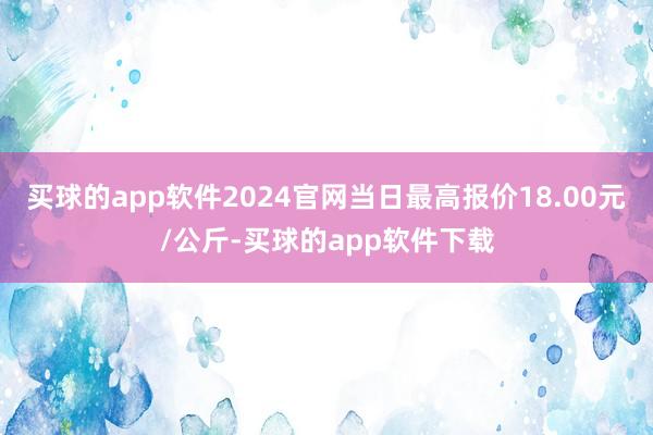 买球的app软件2024官网当日最高报价18.00元/公斤-买球的app软件下载