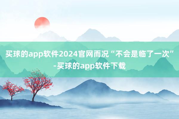 买球的app软件2024官网而况“不会是临了一次”-买球的app软件下载