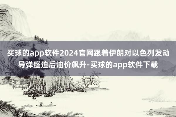 买球的app软件2024官网跟着伊朗对以色列发动导弹蹙迫后油价飙升-买球的app软件下载