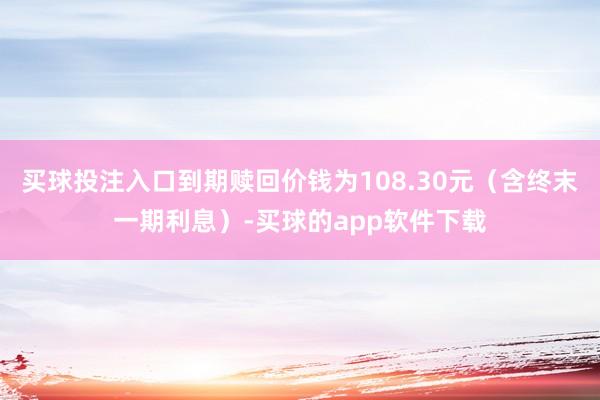 买球投注入口到期赎回价钱为108.30元（含终末一期利息）-买球的app软件下载