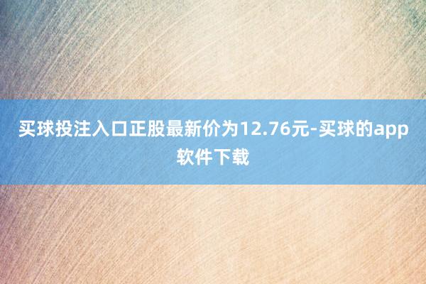 买球投注入口正股最新价为12.76元-买球的app软件下载