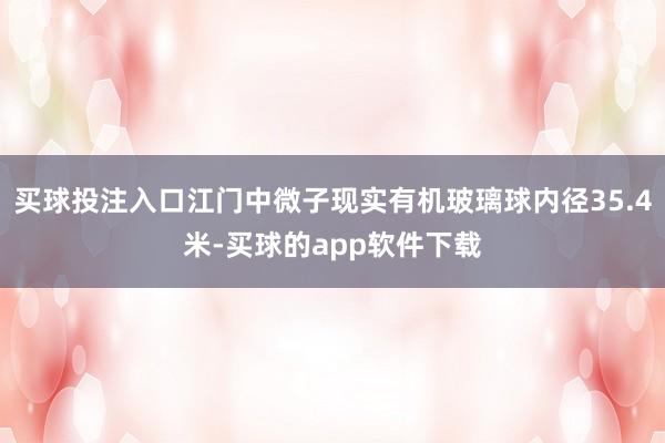 买球投注入口江门中微子现实有机玻璃球内径35.4米-买球的app软件下载