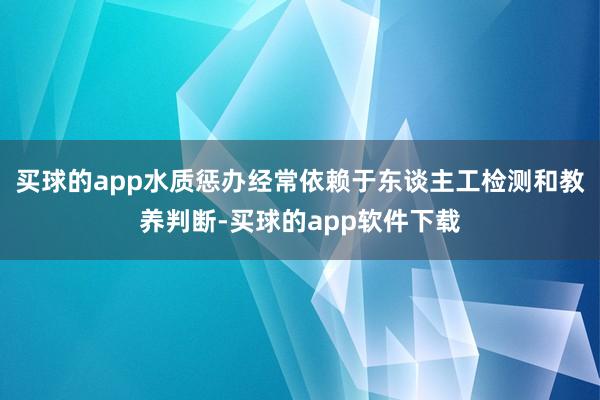 买球的app水质惩办经常依赖于东谈主工检测和教养判断-买球的app软件下载