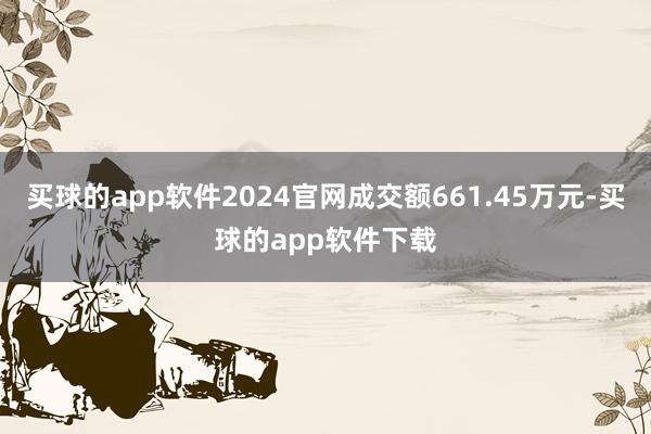 买球的app软件2024官网成交额661.45万元-买球的app软件下载