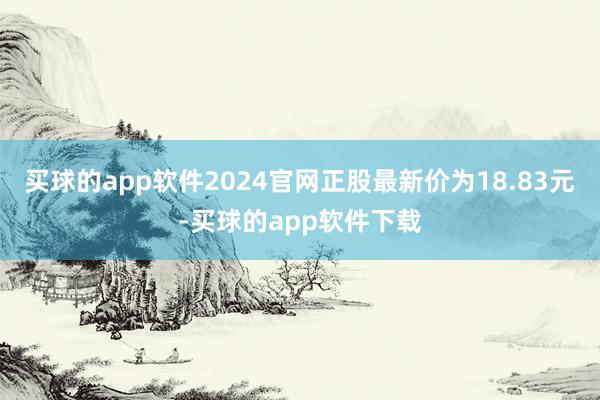 买球的app软件2024官网正股最新价为18.83元-买球的app软件下载