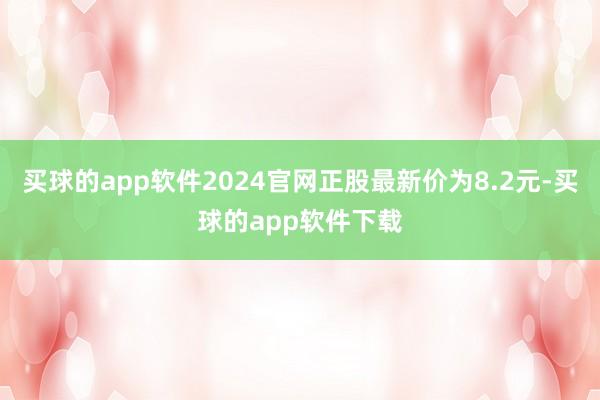 买球的app软件2024官网正股最新价为8.2元-买球的app软件下载