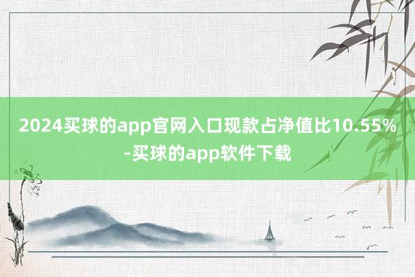 2024买球的app官网入口现款占净值比10.55%-买球的app软件下载