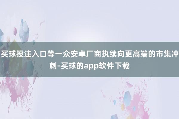 买球投注入口等一众安卓厂商执续向更高端的市集冲刺-买球的app软件下载