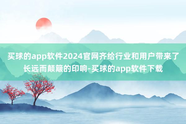 买球的app软件2024官网齐给行业和用户带来了长远而颠簸的印响-买球的app软件下载