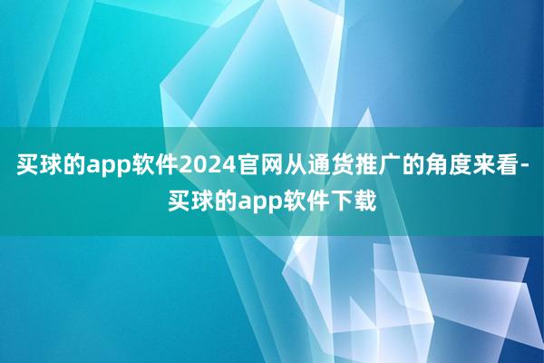 买球的app软件2024官网从通货推广的角度来看-买球的app软件下载