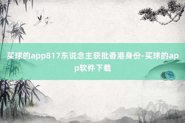 买球的app817东说念主获批香港身份-买球的app软件下载