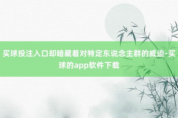 买球投注入口却暗藏着对特定东说念主群的威迫-买球的app软件下载