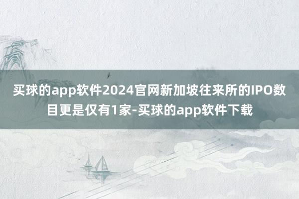 买球的app软件2024官网新加坡往来所的IPO数目更是仅有1家-买球的app软件下载