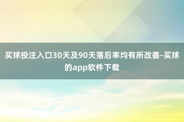 买球投注入口30天及90天落后率均有所改善-买球的app软件下载