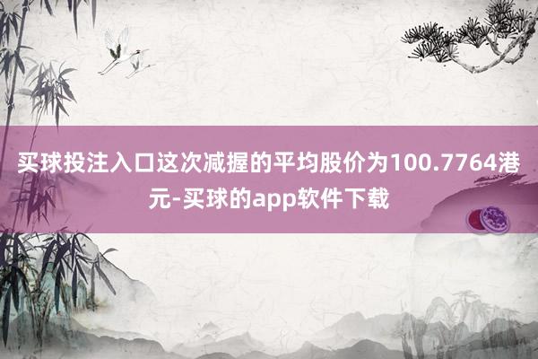 买球投注入口这次减握的平均股价为100.7764港元-买球的app软件下载