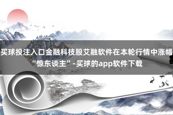 买球投注入口金融科技股艾融软件在本轮行情中涨幅“惊东谈主”-买球的app软件下载