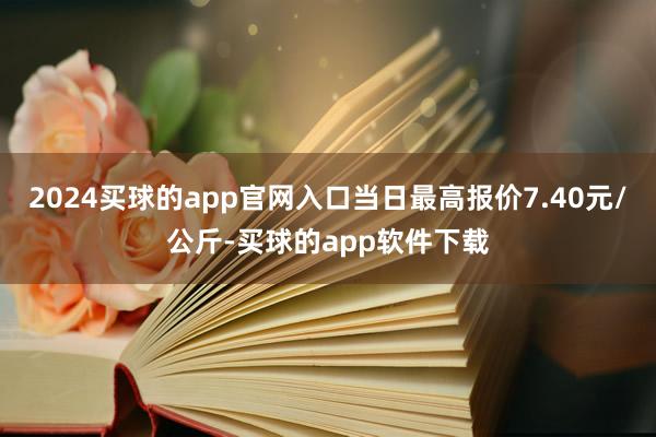 2024买球的app官网入口当日最高报价7.40元/公斤-买球的app软件下载