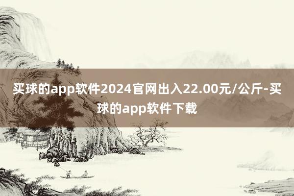 买球的app软件2024官网出入22.00元/公斤-买球的app软件下载