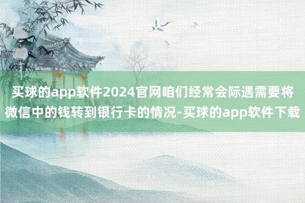 买球的app软件2024官网咱们经常会际遇需要将微信中的钱转到银行卡的情况-买球的app软件下载