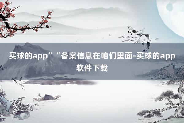 买球的app”“备案信息在咱们里面-买球的app软件下载