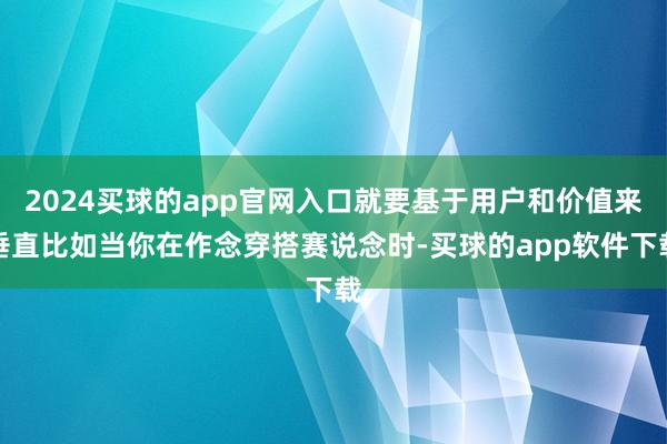 2024买球的app官网入口就要基于用户和价值来垂直比如当你在作念穿搭赛说念时-买球的app软件下载