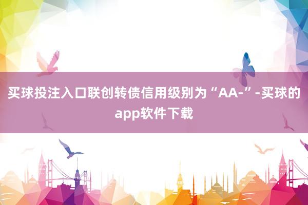 买球投注入口联创转债信用级别为“AA-”-买球的app软件下载