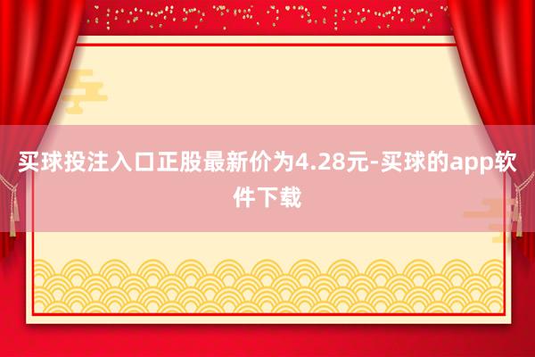 买球投注入口正股最新价为4.28元-买球的app软件下载