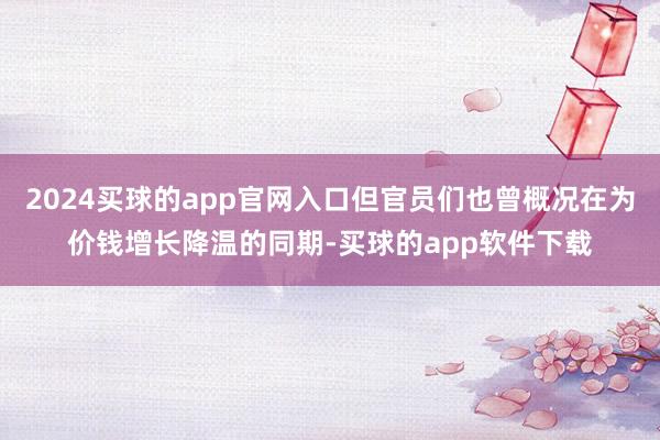 2024买球的app官网入口但官员们也曾概况在为价钱增长降温的同期-买球的app软件下载