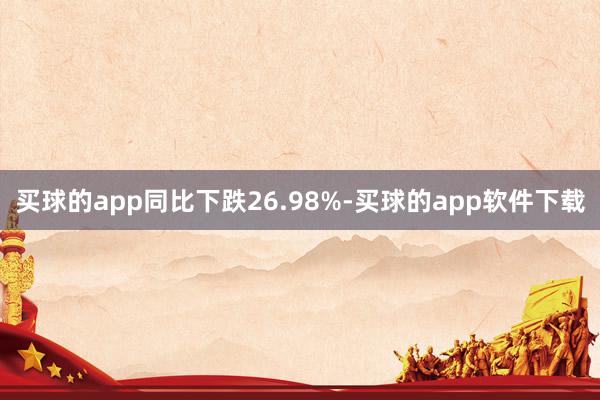 买球的app同比下跌26.98%-买球的app软件下载