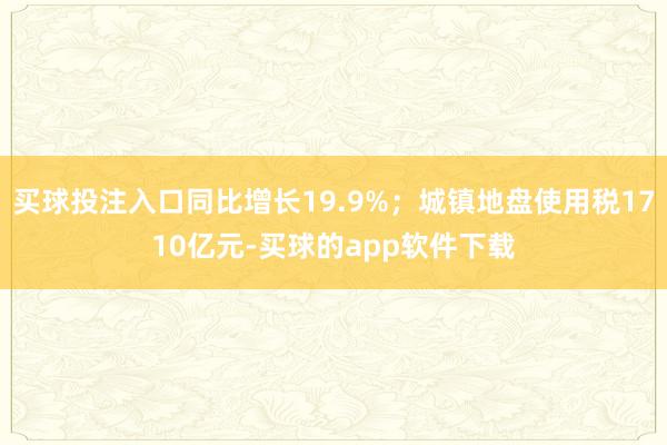 买球投注入口同比增长19.9%；城镇地盘使用税1710亿元-买球的app软件下载