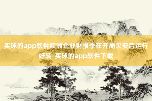 买球的app软件欧洲企业财报季在开局欠安后运行好转-买球的app软件下载