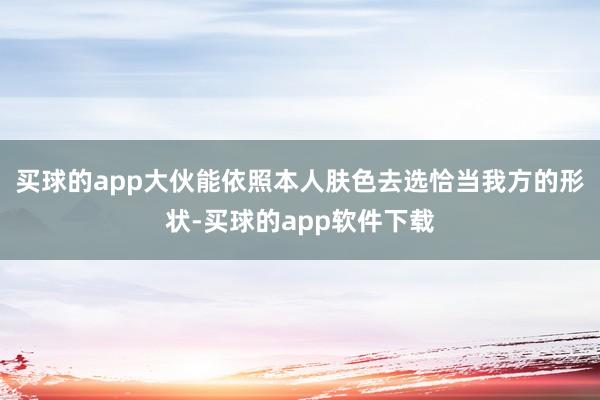 买球的app大伙能依照本人肤色去选恰当我方的形状-买球的app软件下载