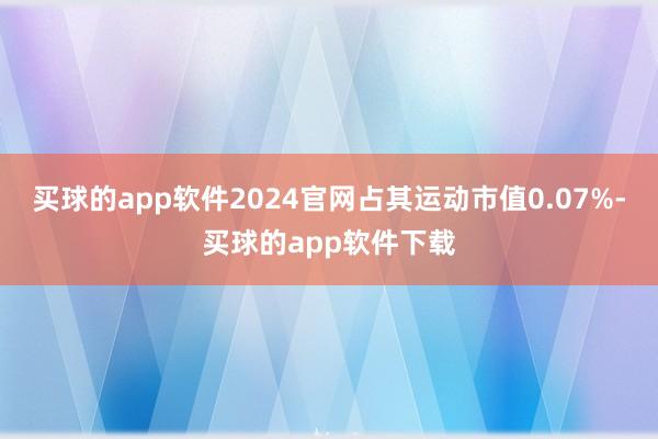 买球的app软件2024官网占其运动市值0.07%-买球的app软件下载