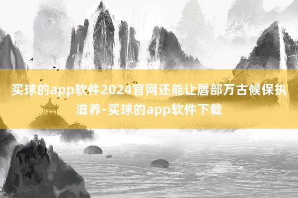 买球的app软件2024官网还能让唇部万古候保执滋养-买球的app软件下载