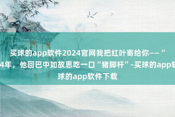 买球的app软件2024官网我把红叶寄给你——“北漂”24年，他回巴中如故思吃一口“猪脚杆”-买球的app软件下载