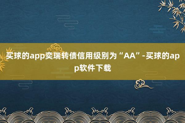 买球的app奕瑞转债信用级别为“AA”-买球的app软件下载