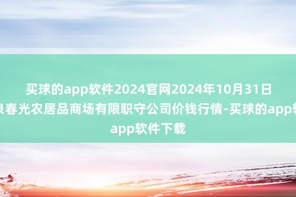 买球的app软件2024官网2024年10月31日甘肃酒泉春光农居品商场有限职守公司价钱行情-买球的app软件下载