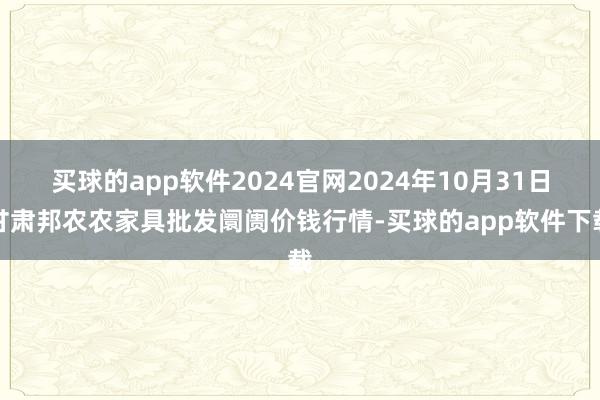 买球的app软件2024官网2024年10月31日甘肃邦农农家具批发阛阓价钱行情-买球的app软件下载