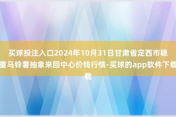 买球投注入口2024年10月31日甘肃省定西市稳重马铃薯抽象来回中心价钱行情-买球的app软件下载