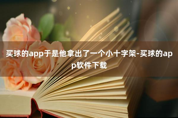 买球的app于是他拿出了一个小十字架-买球的app软件下载