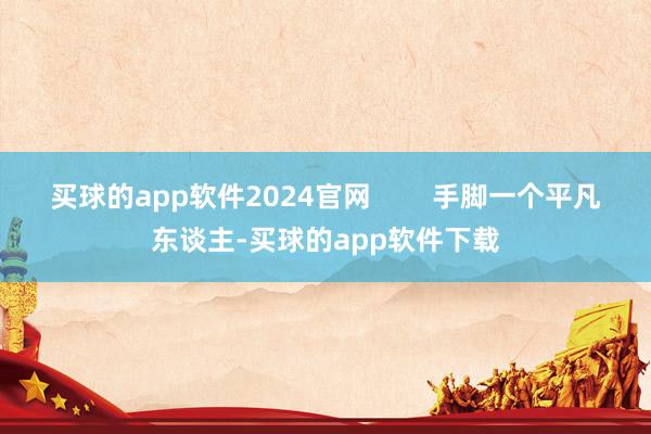 买球的app软件2024官网        手脚一个平凡东谈主-买球的app软件下载