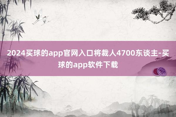 2024买球的app官网入口将裁人4700东谈主-买球的app软件下载